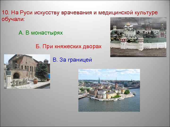 10. На Руси искусству врачевания и медицинской культуре обучали: А. В монастырях Б. При