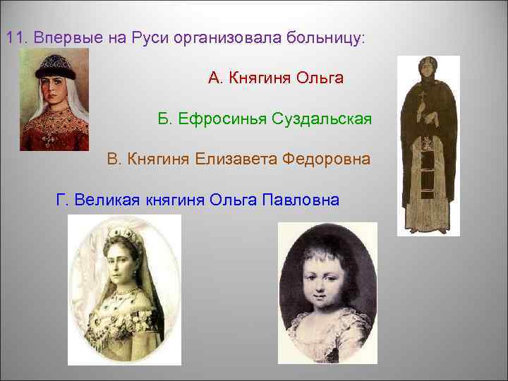 11. Впервые на Руси организовала больницу: А. Княгиня Ольга Б. Ефросинья Суздальская В. Княгиня