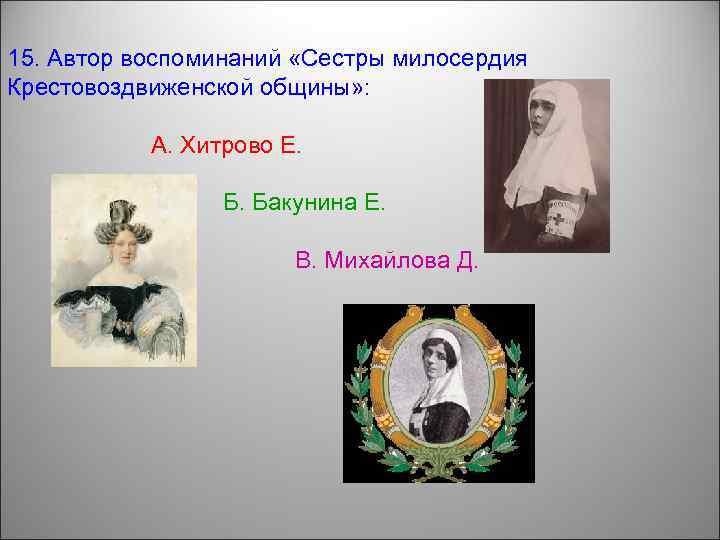 15. Автор воспоминаний «Сестры милосердия Крестовоздвиженской общины» : А. Хитрово Е. Б. Бакунина Е.