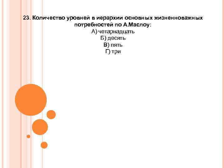 23. Количество уровней в иерархии основных жизненноважных потребностей по А. Маслоу: А) четарнадцать Б)