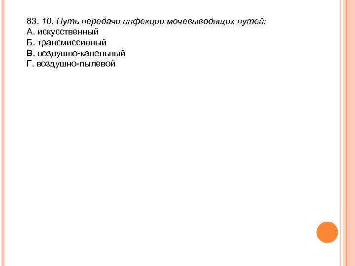 83. 10. Путь передачи инфекции мочевыводящих путей: А. искусственный Б. трансмиссивный В. воздушно-капельный Г.