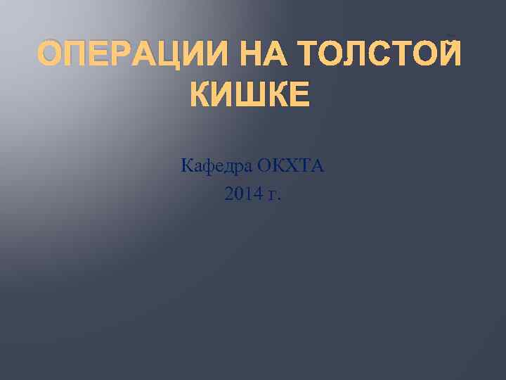 ОПЕРАЦИИ НА ТОЛСТОЙ КИШКЕ Кафедра ОКХТА 2014 г. 