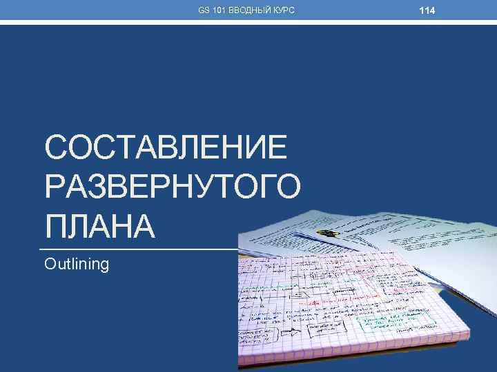 GS 101 ВВОДНЫЙ КУРС СОСТАВЛЕНИЕ РАЗВЕРНУТОГО ПЛАНА Outlining 114 