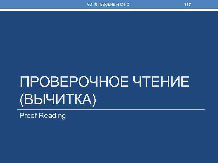 GS 101 ВВОДНЫЙ КУРС 117 ПРОВЕРОЧНОЕ ЧТЕНИЕ (ВЫЧИТКА) Proof Reading 