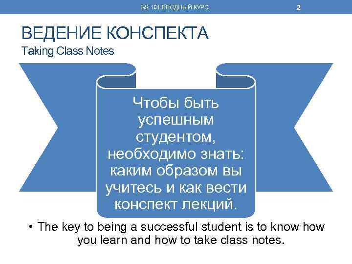 GS 101 ВВОДНЫЙ КУРС 2 ВЕДЕНИЕ КОНСПЕКТА Taking Class Notes Чтобы быть успешным студентом,