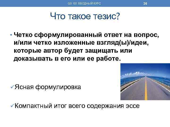 GS 101 ВВОДНЫЙ КУРС 36 Что такое тезис? • Четко сформулированный ответ на вопрос,
