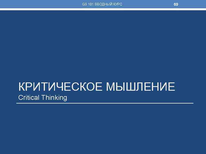 GS 101 ВВОДНЫЙ КУРС 69 КРИТИЧЕСКОЕ МЫШЛЕНИЕ Critical Thinking 