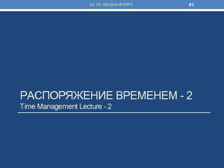 GS 101 ВВОДНЫЙ КУРС 83 РАСПОРЯЖЕНИЕ ВРЕМЕНЕМ - 2 Time Management Lecture - 2