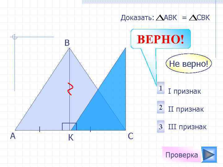 Доказать: АВК = СBК ВЕРНО! В Не верно! 1 I признак 2 II признак