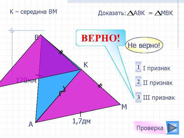 K – середина ВМ B Доказать: ВЕРНО! АВК = МBК Не верно! K 1