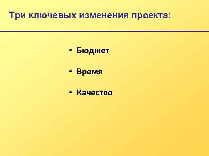 Три ключевых изменения проекта: • Бюджет • Время • Качество 