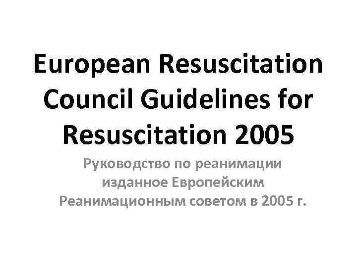 European Resuscitation Council Guidelines for Resuscitation 2005 Руководство по реанимации изданное Европейским Реанимационным советом