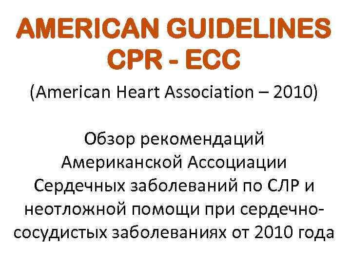 AMERICAN GUIDELINES CPR - ECC (American Heart Association – 2010) Обзор рекомендаций Американской Ассоциации