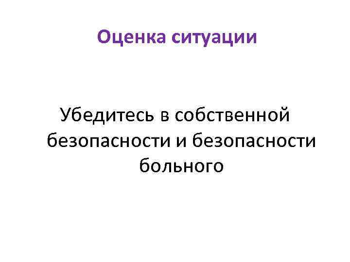 Оценка ситуации Убедитесь в собственной безопасности и безопасности больного 