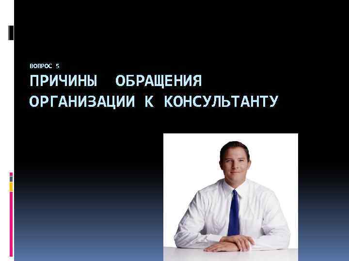 ВОПРОС 5 ПРИЧИНЫ ОБРАЩЕНИЯ ОРГАНИЗАЦИИ К КОНСУЛЬТАНТУ 