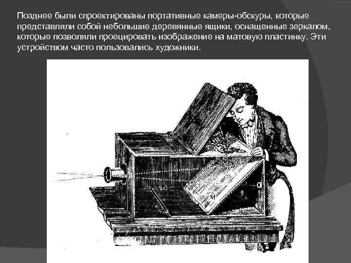 Позднее были спроектированы портативные камеры-обскуры, которые представляли собой небольшие деревянные ящики, оснащенные зеркалом, которые