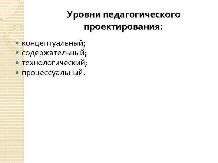 Уровни педагогического проектирования: концептуальный; содержательный; технологический; процессуальный. 