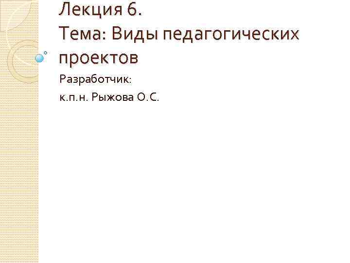 Лекция 6. Тема: Виды педагогических проектов Разработчик: к. п. н. Рыжова О. С. 