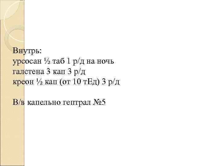 Внутрь: урсосан ½ таб 1 р/д на ночь галстена 3 кап 3 р/д креон