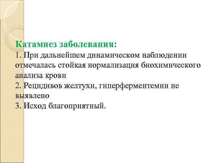 Катамнез заболевания: 1. При дальнейшем динамическом наблюдении отмечалась стойкая нормализация биохимического анализа крови 2.