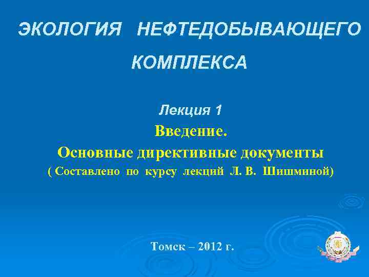 ЭКОЛОГИЯ НЕФТЕДОБЫВАЮЩЕГО КОМПЛЕКСА Лекция 1 Введение. Основные директивные документы ( Составлено по курсу лекций