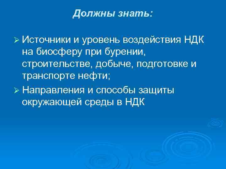 Должны знать: Ø Источники и уровень воздействия НДК на биосферу при бурении, строительстве, добыче,