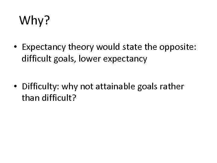 Why? • Expectancy theory would state the opposite: difficult goals, lower expectancy • Difficulty: