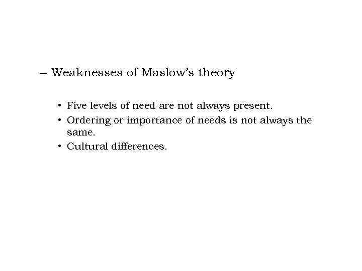 – Weaknesses of Maslow’s theory • Five levels of need are not always present.