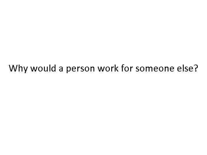 Why would a person work for someone else? 