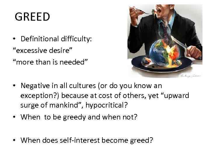 GREED • Definitional difficulty: “excessive desire” “more than is needed” • Negative in all