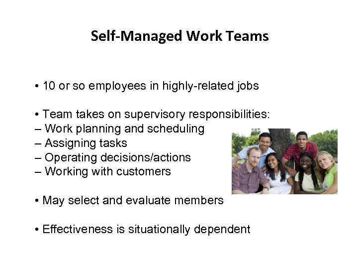 Self-Managed Work Teams • 10 or so employees in highly-related jobs • Team takes