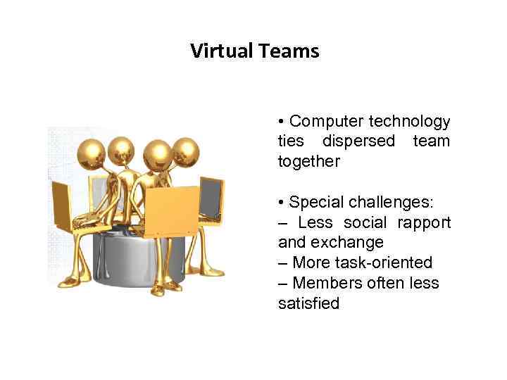 Virtual Teams • Computer technology ties dispersed team together • Special challenges: – Less