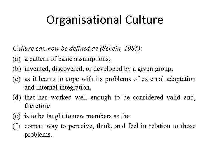 Organisational Culture can now be defined as (Schein, 1985): (a) a pattern of basic