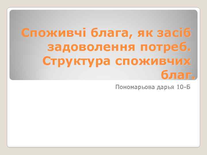 Споживчі блага, як засіб задоволення потреб. Структура споживчих благ. Пономарьова дарья 10 -Б 