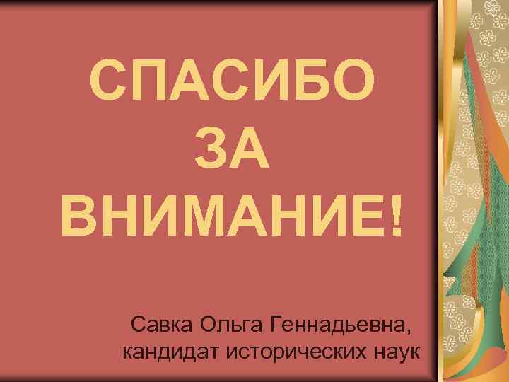 СПАСИБО ЗА ВНИМАНИЕ! Савка Ольга Геннадьевна, кандидат исторических наук 