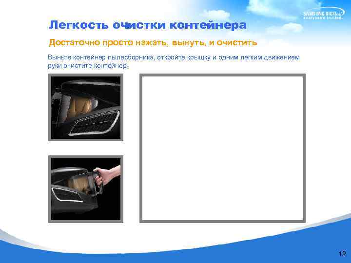 Легкость очистки контейнера Достаточно просто нажать, вынуть, и очистить Выньте контейнер пылесборника, откройте крышку
