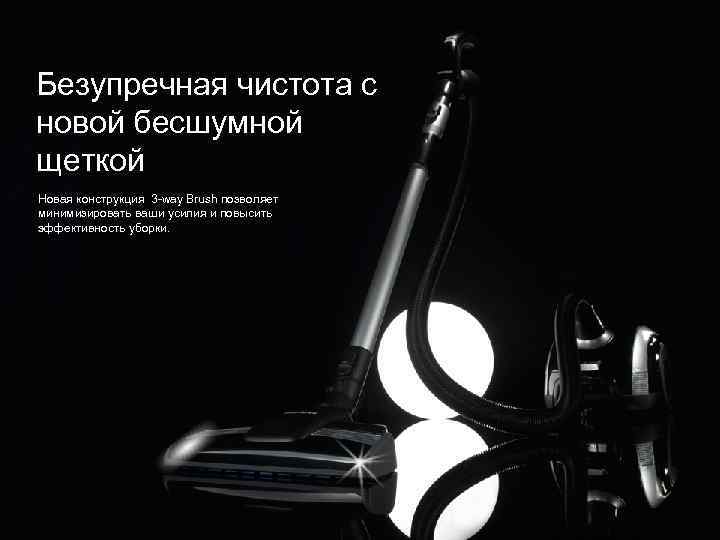 Безупречная чистота с новой бесшумной щеткой Новая конструкция 3 -way Brush позволяет минимизировать ваши