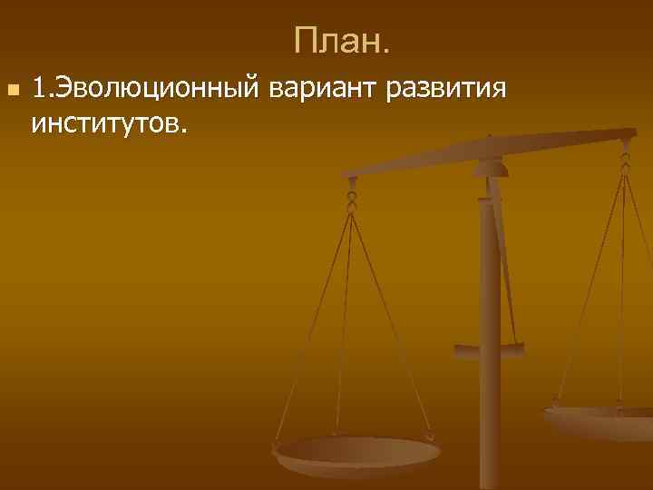 План. n 1. Эволюционный вариант развития институтов. 