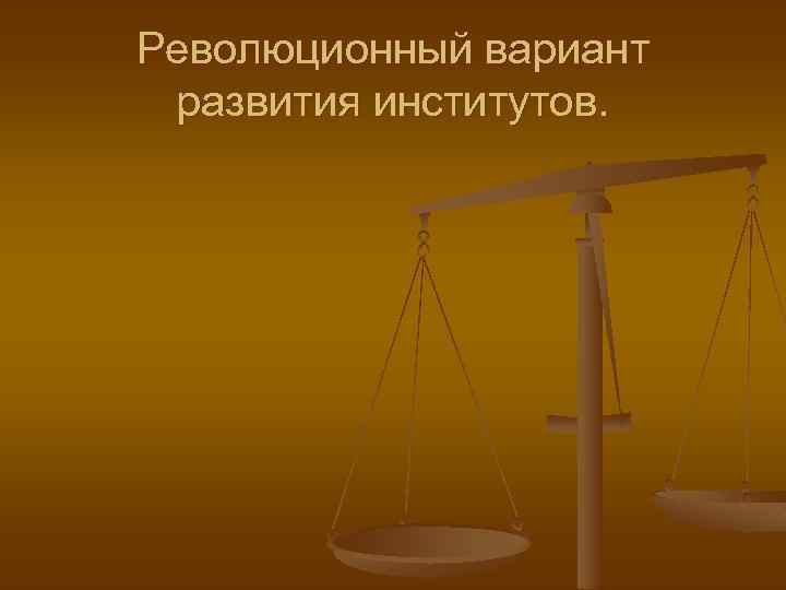 Революционный вариант развития институтов. 