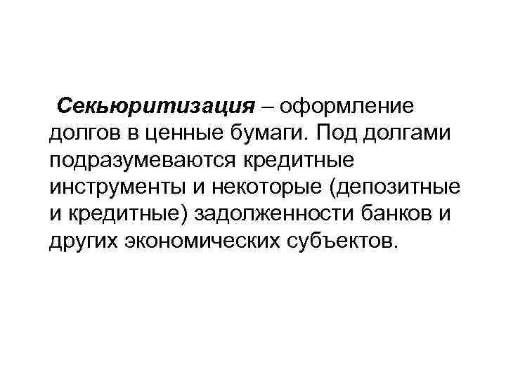 Секьюритизация – оформление долгов в ценные бумаги. Под долгами подразумеваются кредитные инструменты и некоторые