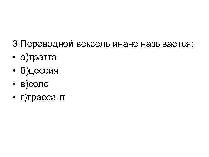 3. Переводной вексель иначе называется: • а)тратта • б)цессия • в)соло • г)трассант 