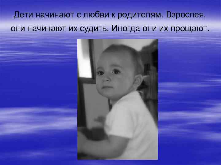 Дети начинают с любви к родителям. Взрослея, они начинают их судить. Иногда они их