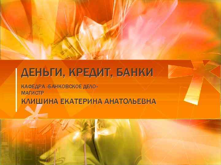 ДЕНЬГИ, КРЕДИТ, БАНКИ КАФЕДРА «БАНКОВСКОЕ ДЕЛО» МАГИСТР КЛИШИНА ЕКАТЕРИНА АНАТОЛЬЕВНА 