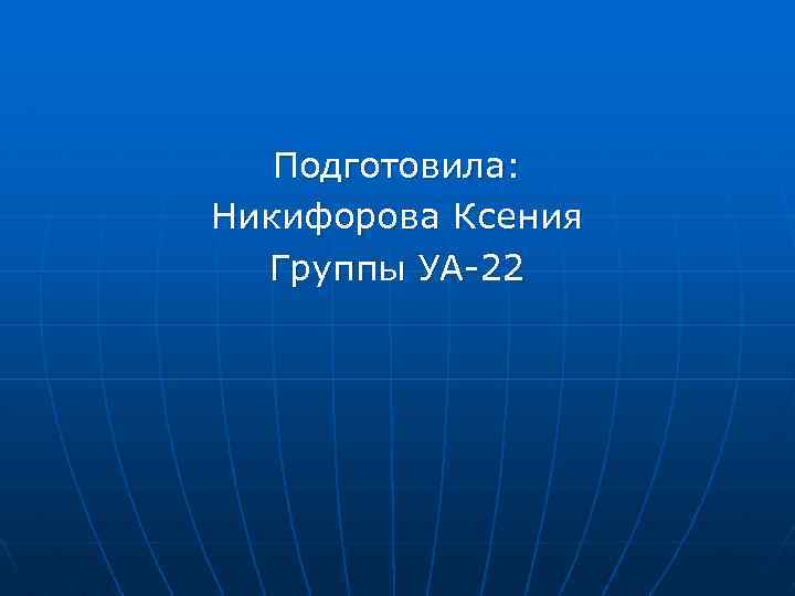 Подготовила: Никифорова Ксения Группы УА-22 