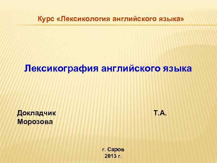 Курс «Лексикология английского языка» Лексикография английского языка Докладчик Морозова Т. А. г. Саров 2013