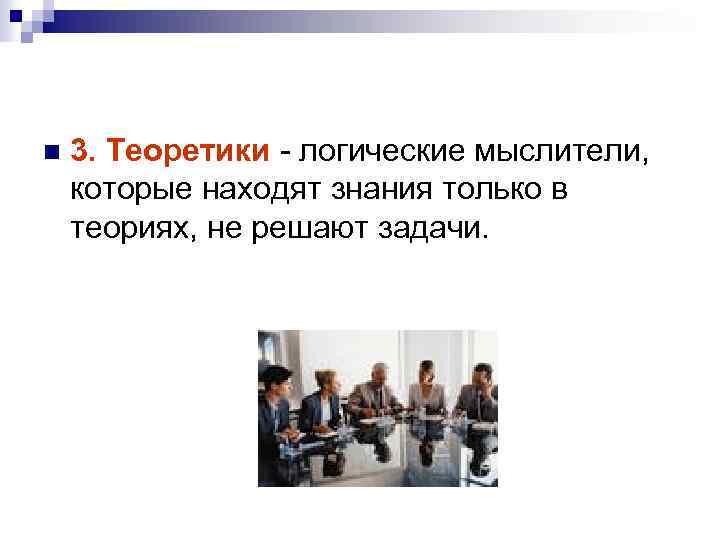n 3. Теоретики - логические мыслители, которые находят знания только в теориях, не решают