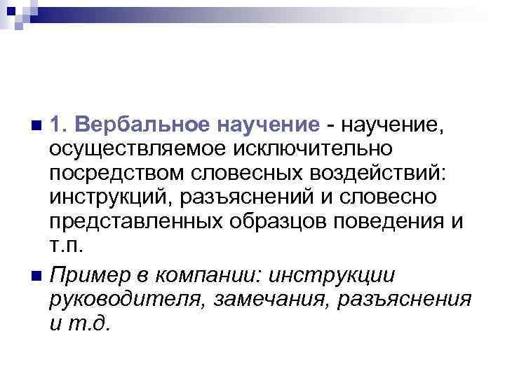 1. Вербальное научение - научение, осуществляемое исключительно посредством словесных воздействий: инструкций, разъяснений и словесно