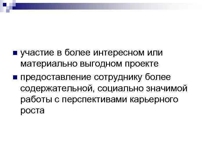 участие в более интересном или материально выгодном проекте n предоставление сотруднику более содержательной, социально