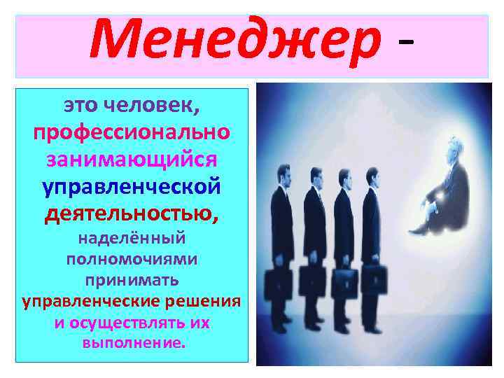 Менеджер это человек, профессионально занимающийся управленческой деятельностью, наделённый полномочиями принимать управленческие решения и осуществлять