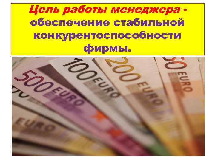 Цель работы менеджера обеспечение стабильной конкурентоспособности фирмы. 